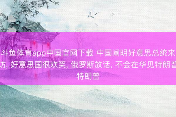 斗鱼体育app中国官网下载 中国阐明好意思总统来访, 好意思国很欢笑, 俄罗斯放话, 不会在华见特朗普
