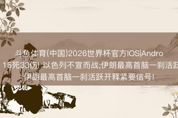 斗鱼体育(中国)2026世界杯官方IOS|Android手机app下载 15死33伤! 以色列不宣而战;伊朗最高首脑一刹活跃开释紧要信号!