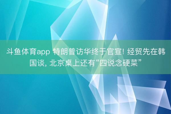 斗鱼体育app 特朗普访华终于官宣! 经贸先在韩国谈, 北京桌上还有“四说念硬菜”