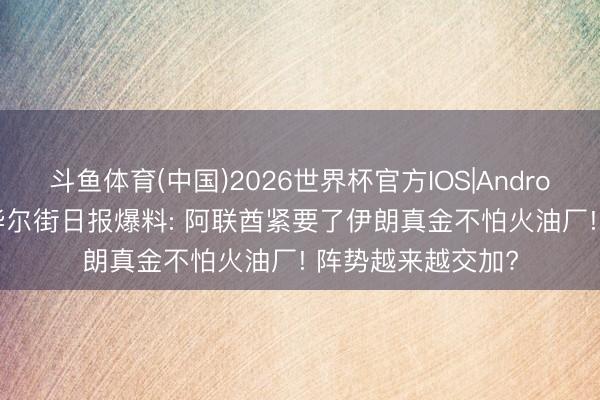 斗鱼体育(中国)2026世界杯官方IOS|Android手机app下载 华尔街日报爆料: 阿联酋紧要了伊朗真金不怕火油厂! 阵势越来越交加?
