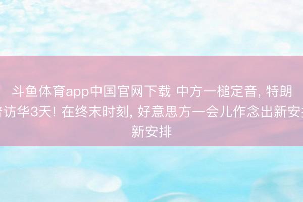 斗鱼体育app中国官网下载 中方一槌定音， 特朗普访华3天! 在终末时刻， 好意思方一会儿作念出新安排