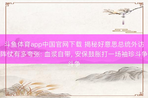 斗鱼体育app中国官网下载 揭秘好意思总统外访阵仗有多夸张: 血浆自带， 安保鼓胀打一场袖珍斗争
