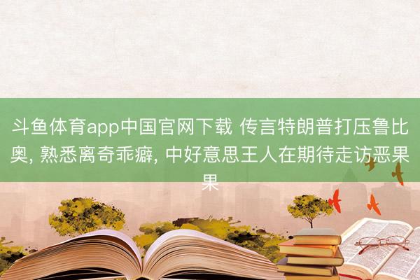 斗鱼体育app中国官网下载 传言特朗普打压鲁比奥， 熟悉离奇乖癖， 中好意思王人在期待走访恶果