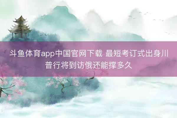 斗鱼体育app中国官网下载 最短考订式出身川普行将到访俄还能撑多久