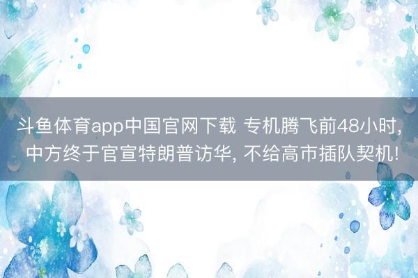斗鱼体育app中国官网下载 专机腾飞前48小时， 中方终于官宣特朗普访华， 不给高市插队契机!