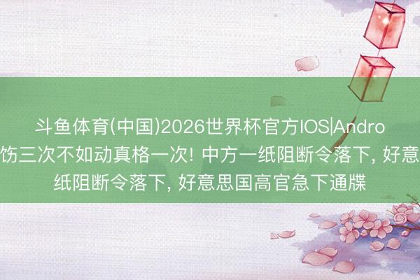 斗鱼体育(中国)2026世界杯官方IOS|Android手机app下载 申饬三次不如动真格一次! 中方一纸阻断令落下， 好意思国高官急下通牒