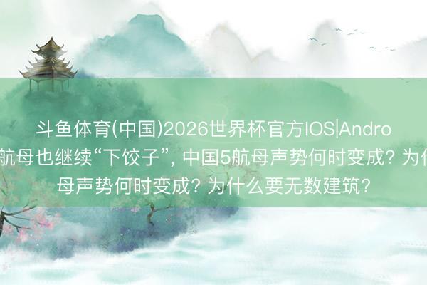 斗鱼体育(中国)2026世界杯官方IOS|Android手机app下载 航母也继续“下饺子”， 中国5航母声势何时变成? 为什么要无数建筑?