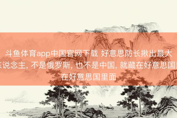 斗鱼体育app中国官网下载 好意思防长揪出最大敌东说念主, 不是俄罗斯, 也不是中国, 就藏在好意思国里面