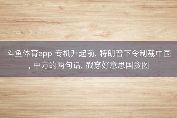 斗鱼体育app 专机升起前， 特朗普下令制裁中国， 中方的两句话， 戳穿好意思国贪图