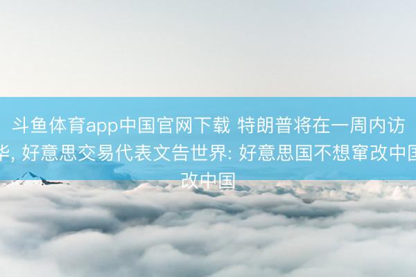 斗鱼体育app中国官网下载 特朗普将在一周内访华， 好意思交易代表文告世界: 好意思国不想窜改中国