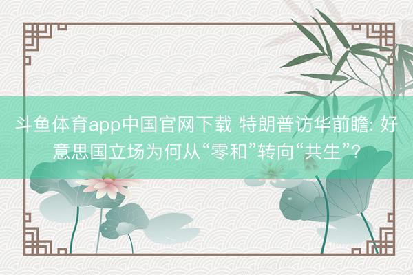 斗鱼体育app中国官网下载 特朗普访华前瞻: 好意思国立场为何从“零和”转向“共生”?