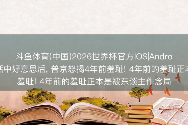 斗鱼体育(中国)2026世界杯官方IOS|Android手机app下载 喊话中好意思后， 普京怒揭4年前羞耻! 4年前的羞耻正本是被东谈主作念局