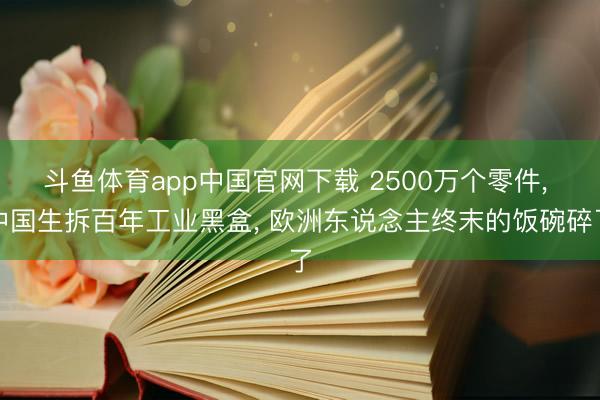 斗鱼体育app中国官网下载 2500万个零件, 中国生拆百年工业黑盒, 欧洲东说念主终末的饭碗碎了