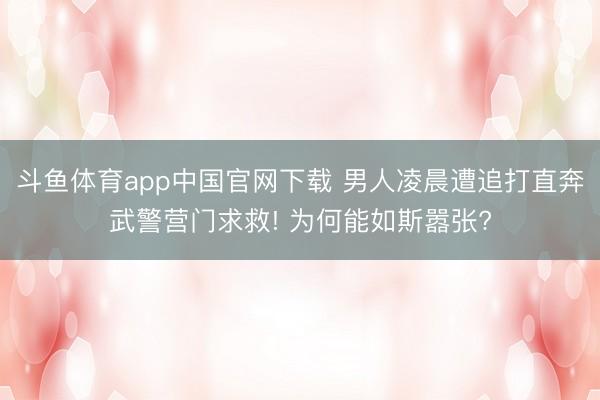 斗鱼体育app中国官网下载 男人凌晨遭追打直奔武警营门求救! 为何能如斯嚣张?