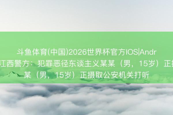 斗鱼体育(中国)2026世界杯官方IOS|Android手机app下载 江西警方：犯罪恶径东谈主义某某（男，15岁）正摄取公安机关打听