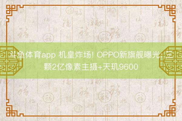 斗鱼体育app 机皇炸场! OPPO新旗舰曝光: 三颗2亿像素主摄+天玑9600