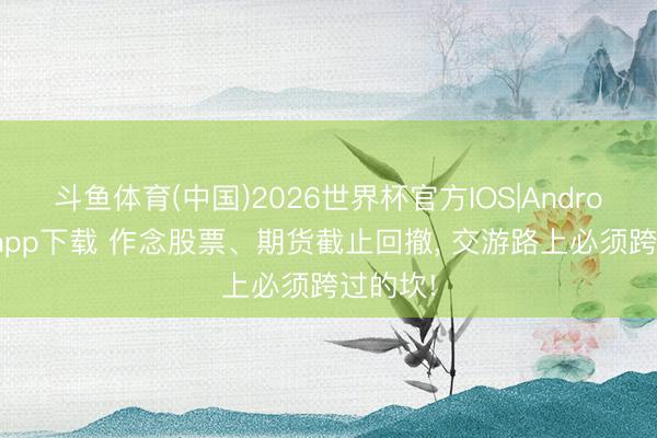 斗鱼体育(中国)2026世界杯官方IOS|Android手机app下载 作念股票、期货截止回撤， 交游路上必须跨过的坎!