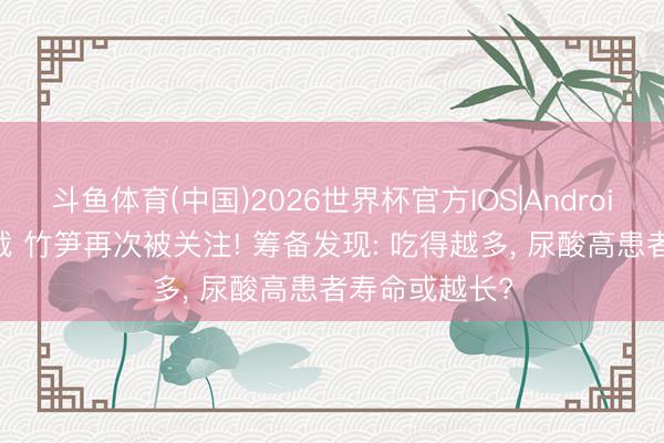 斗鱼体育(中国)2026世界杯官方IOS|Android手机app下载 竹笋再次被关注! 筹备发现: 吃得越多， 尿酸高患者寿命或越长?