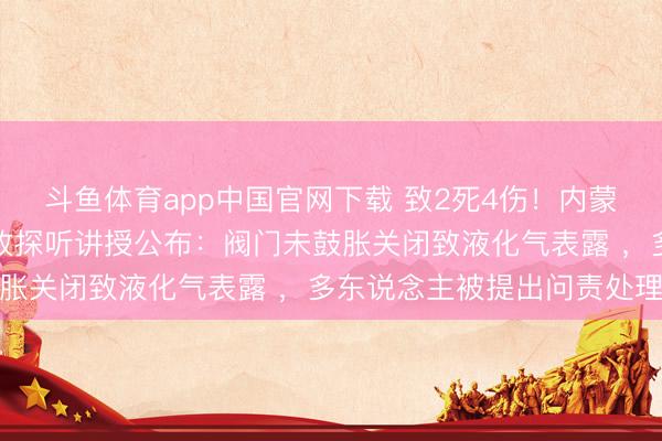 斗鱼体育app中国官网下载 致2死4伤！内蒙古赤峰一米线店闪爆事故探听讲授公布：阀门未鼓胀关闭致液化气表露 ，多东说念主被提出问责处理