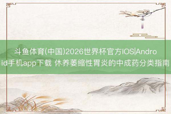 斗鱼体育(中国)2026世界杯官方IOS|Android手机app下载 休养萎缩性胃炎的中成药分类指南