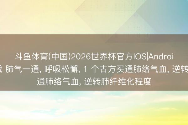 斗鱼体育(中国)2026世界杯官方IOS|Android手机app下载 肺气一通， 呼吸松懈， 1 个古方买通肺络气血， 逆转肺纤维化程度