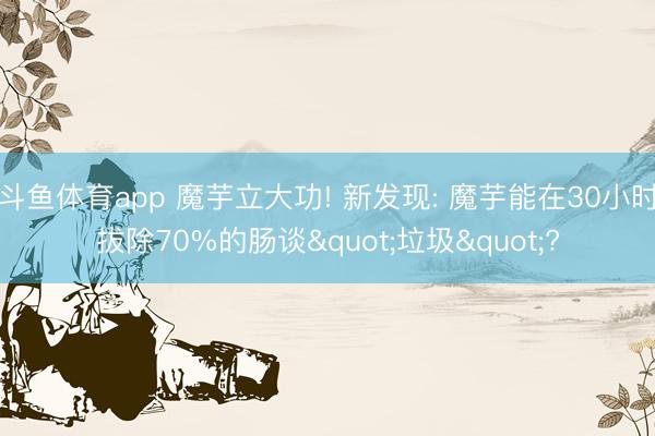斗鱼体育app 魔芋立大功! 新发现: 魔芋能在30小时拔除70%的肠谈"垃圾"?