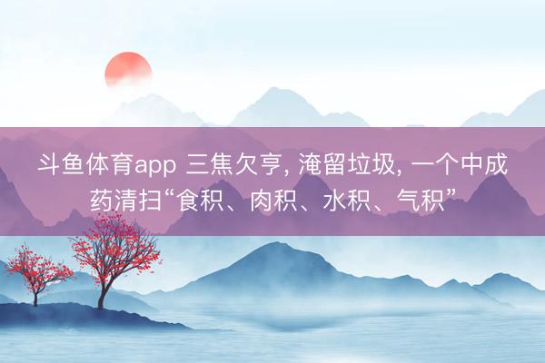 斗鱼体育app 三焦欠亨， 淹留垃圾， 一个中成药清扫“食积、肉积、水积、气积”