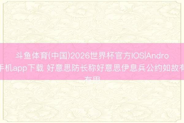斗鱼体育(中国)2026世界杯官方IOS|Android手机app下载 好意思防长称好意思伊息兵公约如故有用
