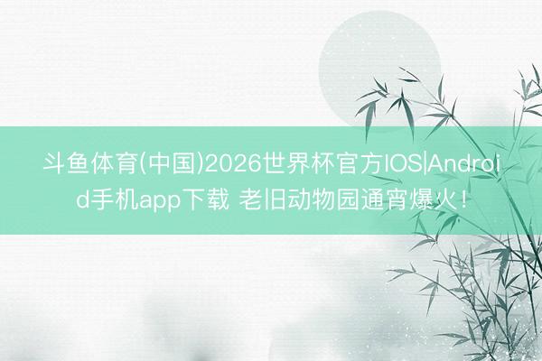 斗鱼体育(中国)2026世界杯官方IOS|Android手机app下载 老旧动物园通宵爆火！