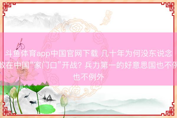 斗鱼体育app中国官网下载 几十年为何没东说念主敢在中国“家门口”开战? 兵力第一的好意思国也不例外