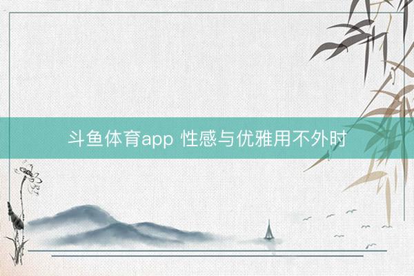 斗鱼体育app 性感与优雅用不外时