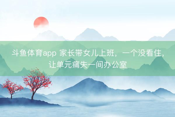 斗鱼体育app 家长带女儿上班，一个没看住，让单元痛失一间办公室