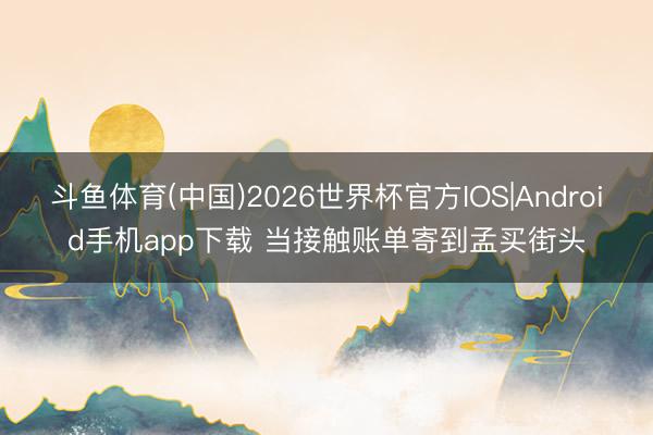 斗鱼体育(中国)2026世界杯官方IOS|Android手机app下载 当接触账单寄到孟买街头