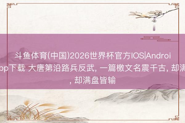 斗鱼体育(中国)2026世界杯官方IOS|Android手机app下载 大唐第沿路兵反武， 一篇檄文名震千古， 却满盘皆输