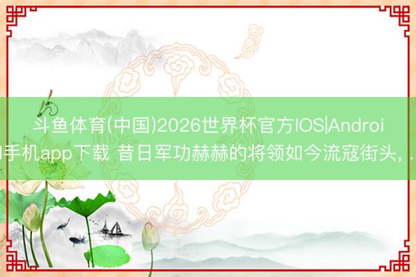 斗鱼体育(中国)2026世界杯官方IOS|Android手机app下载 昔日军功赫赫的将领如今流寇街头， …