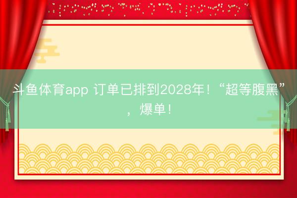 斗鱼体育app 订单已排到2028年!“超等腹黑”,爆单!