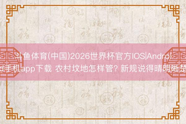 斗鱼体育(中国)2026世界杯官方IOS|Android手机app下载 农村坟地怎样管? 新规说得晴明晰楚
