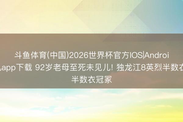 斗鱼体育(中国)2026世界杯官方IOS|Android手机app下载 92岁老母至死未见儿! 独龙江8英烈半数衣冠冢