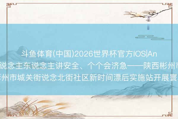 斗鱼体育(中国)2026世界杯官方IOS|Android手机app下载 东说念主东说念主讲安全、个个会济急——陕西彬州市城关街说念北街社区新时间漂后实施站开展寰球防灾减灾进校园宣传活动