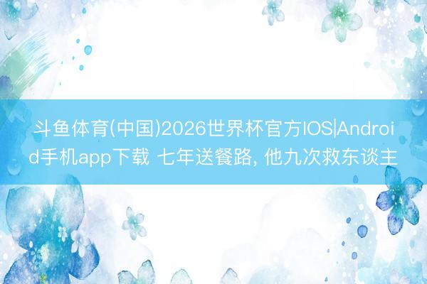 斗鱼体育(中国)2026世界杯官方IOS|Android手机app下载 七年送餐路， 他九次救东谈主