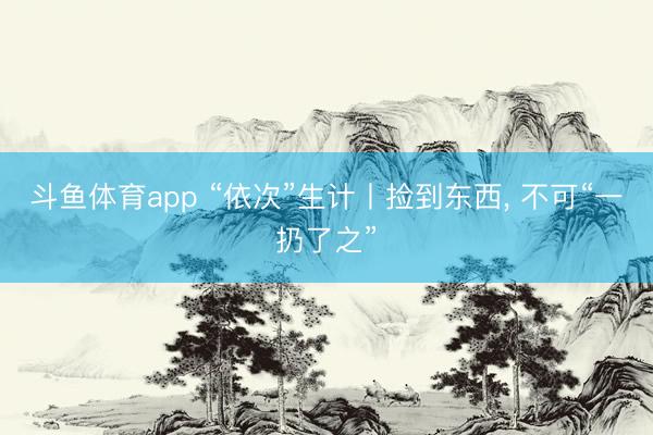 斗鱼体育app “依次”生计丨捡到东西, 不可“一扔了之”