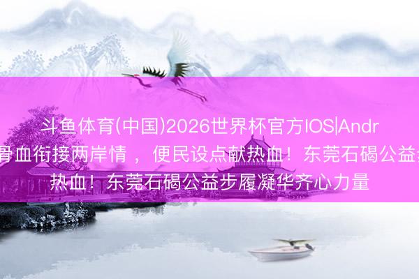 斗鱼体育(中国)2026世界杯官方IOS|Android手机app下载 骨血衔接两岸情 ，便民设点献热血！东莞石碣公益步履凝华齐心力量