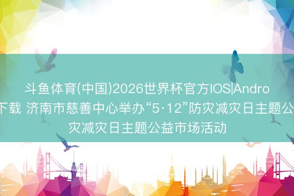 斗鱼体育(中国)2026世界杯官方IOS|Android手机app下载 济南市慈善中心举办“5·12”防灾减灾日主题公益市场活动