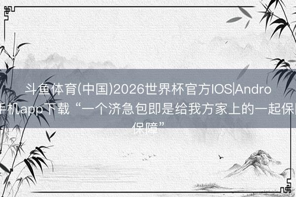 斗鱼体育(中国)2026世界杯官方IOS|Android手机app下载 “一个济急包即是给我方家上的一起保障”