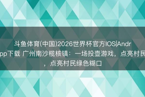 斗鱼体育(中国)2026世界杯官方IOS|Android手机app下载 广州南沙榄核镇：一场投壶游戏，点亮村民绿色糊口