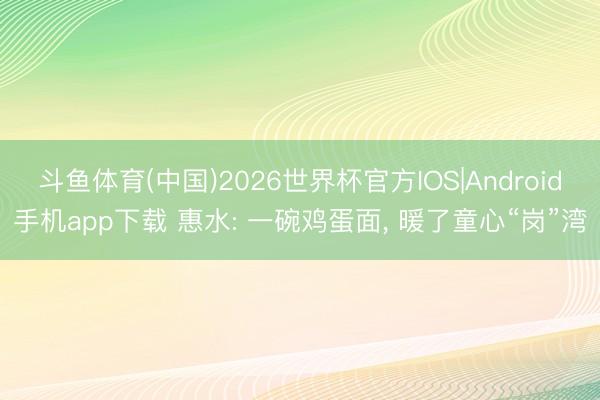 斗鱼体育(中国)2026世界杯官方IOS|Android手机app下载 惠水: 一碗鸡蛋面， 暖了童心“岗”湾