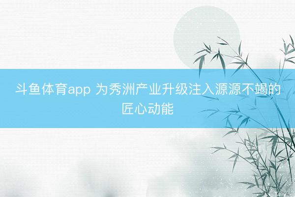 斗鱼体育app 为秀洲产业升级注入源源不竭的匠心动能