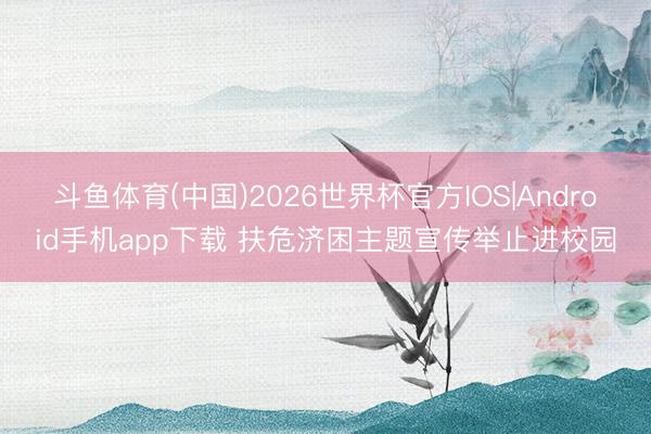 斗鱼体育(中国)2026世界杯官方IOS|Android手机app下载 扶危济困主题宣传举止进校园
