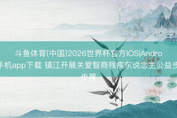 斗鱼体育(中国)2026世界杯官方IOS|Android手机app下载 镇江开展关爱智商残疾东说念主公益步履