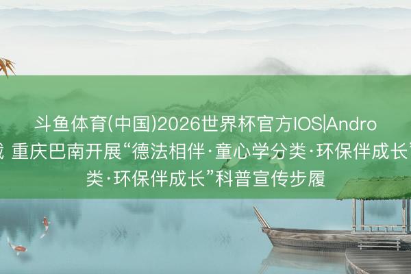斗鱼体育(中国)2026世界杯官方IOS|Android手机app下载 重庆巴南开展“德法相伴·童心学分类·环保伴成长”科普宣传步履
